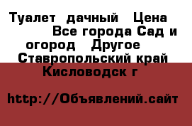 Туалет  дачный › Цена ­ 12 300 - Все города Сад и огород » Другое   . Ставропольский край,Кисловодск г.